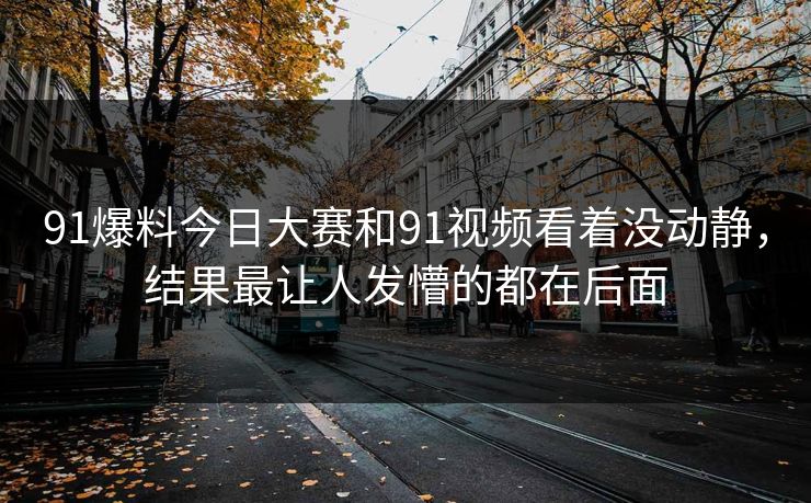 91爆料今日大赛和91视频看着没动静，结果最让人发懵的都在后面