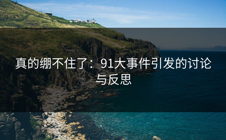真的绷不住了：91大事件引发的讨论与反思