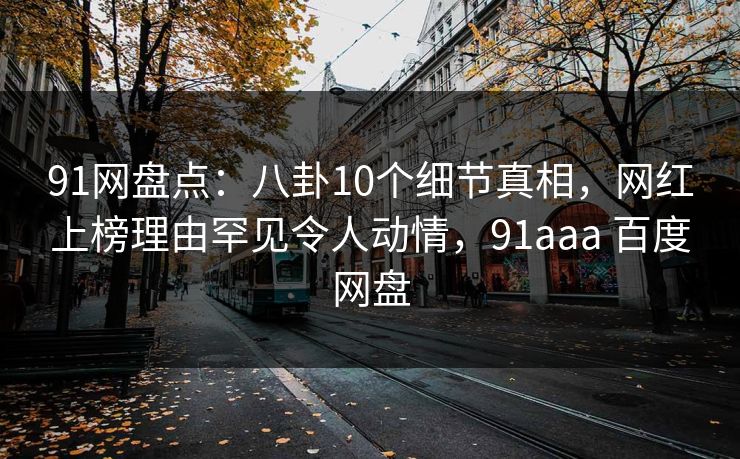91网盘点：八卦10个细节真相，网红上榜理由罕见令人动情，91aaa 百度网盘