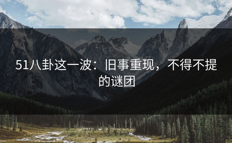 51八卦这一波：旧事重现，不得不提的谜团