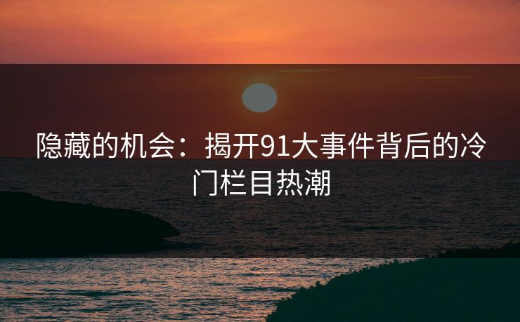 隐藏的机会：揭开91大事件背后的冷门栏目热潮
